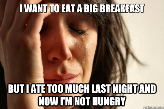 i want to eat a big breakfast but i ate too much last night and now i'm not hungry - i want to eat a big breakfast but i ate too much last night and now i'm not hungry  First World Problems