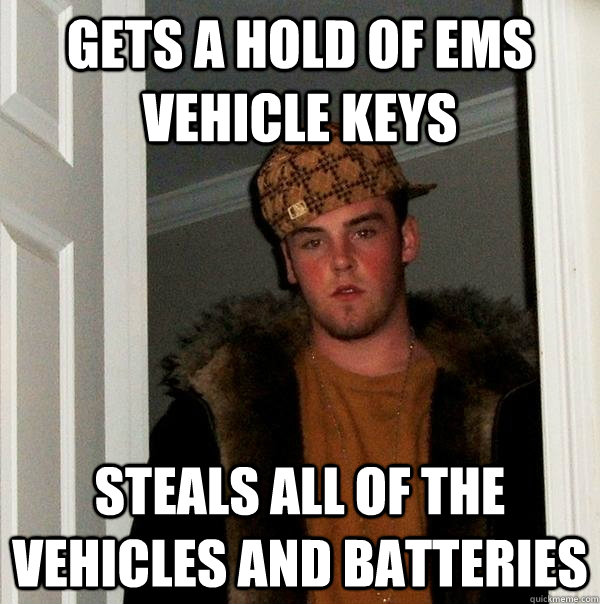 Gets a hold of EMS vehicle keys Steals all of the vehicles and batteries - Gets a hold of EMS vehicle keys Steals all of the vehicles and batteries  Scumbag Steve