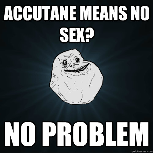 Accutane means no sex? no problem  Forever Alone