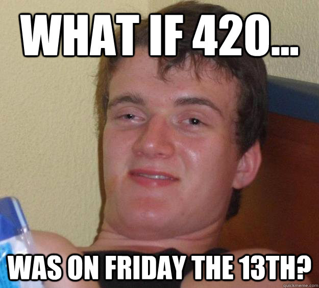 What if 420... Was on Friday the 13th?  10 Guy