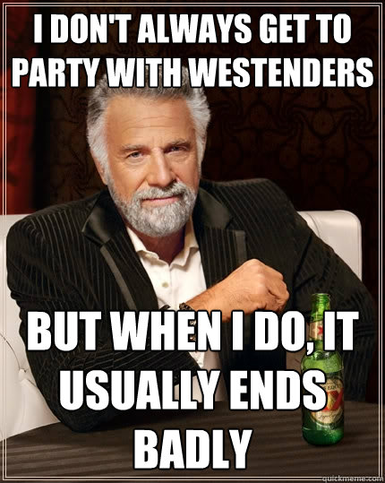 I don't always get to party with westenders But when I do, it usually ends badly  The Most Interesting Man In The World