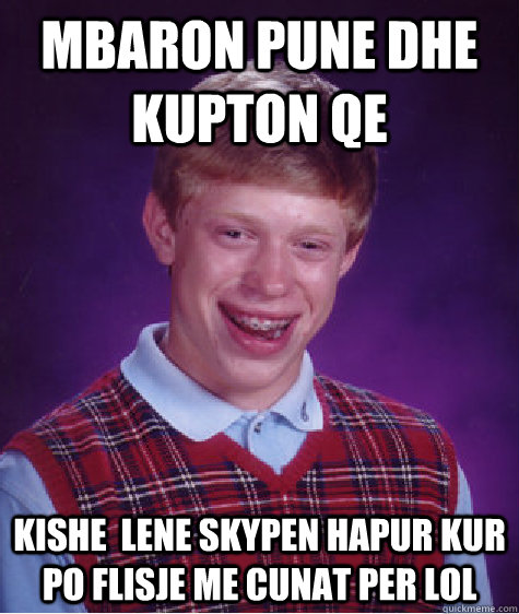 mbaron pune dhe kupton qe  kishe  lene skypen hapur kur po flisje me cunat per lol  Bad Luck Brian