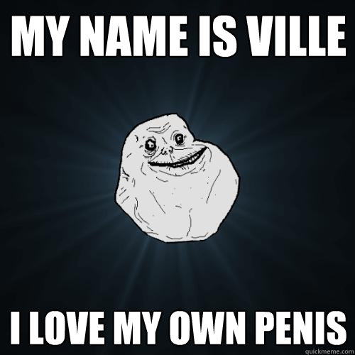 my name is ville i love my own penis  Forever Alone