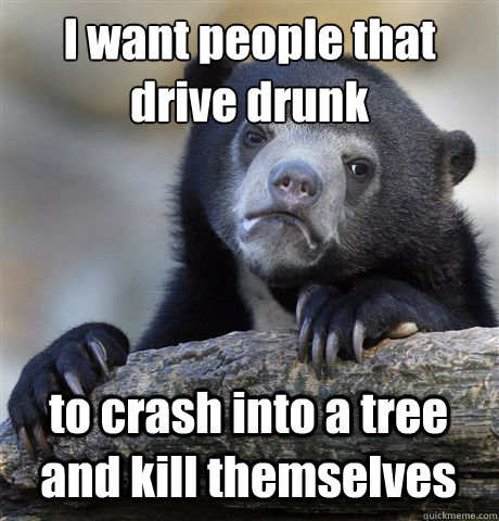 I want people that drive drunk to crash into a tree and kill themselves  Confession Bear