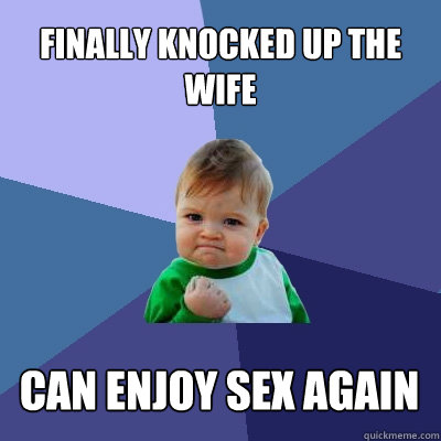 Finally knocked up the wife can enjoy sex again  Success Kid