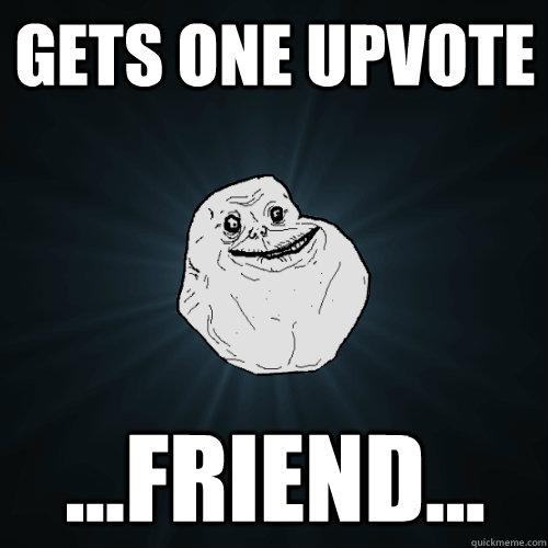 Gets one upvote ...Friend...  Forever Alone