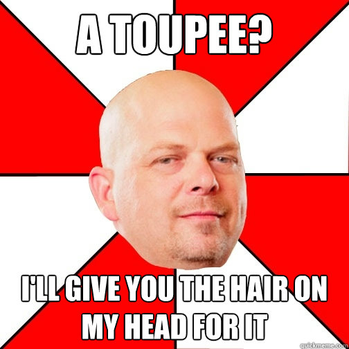 A toupee? I'll give you the hair on my head for it  Pawn Star