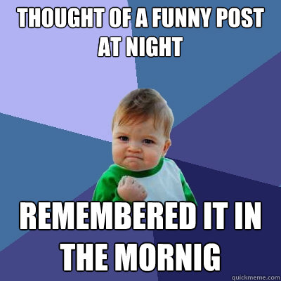 Thought of a funny post at night remembered it in the mornig  Success Kid