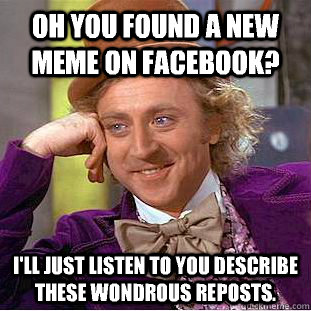 Oh you found a new meme on Facebook? I'll just listen to you describe these wondrous reposts.  Condescending Wonka