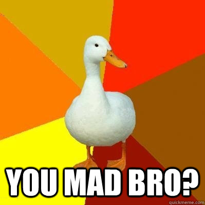  You mad bro?  Tech Impaired Duck