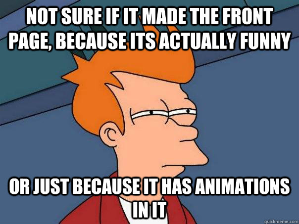 Not sure if it made the front page, because its actually funny Or just because it has animations in it  Futurama Fry