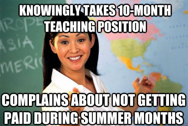 Knowingly takes 10-Month teaching position Complains about not getting paid during summer months - Knowingly takes 10-Month teaching position Complains about not getting paid during summer months  Unhelpful High School Teacher