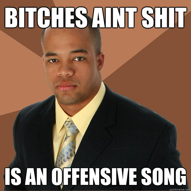 Bitches aint shit is an offensive song  Successful Black Man