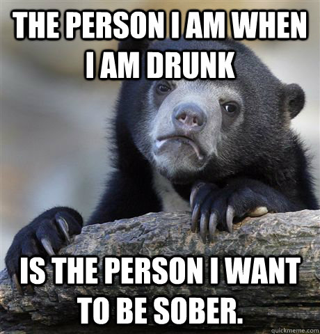 The person I am when I am drunk is the person I want to be sober.  Confession Bear