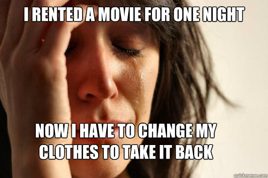 i rented a movie for one night
 now i have to change my clothes to take it back - i rented a movie for one night
 now i have to change my clothes to take it back  First World Problems