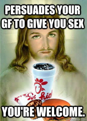 Persuades your gf to give you sex You're welcome. - Persuades your gf to give you sex You're welcome.  Jesus Chicken