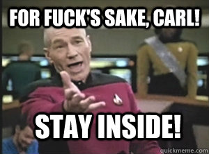 For fuck's sake, carl! stay inside!  Annoyed Picard