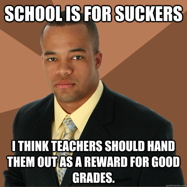 School is for suckers I think teachers should hand them out as a reward for good grades.  Successful Black Man