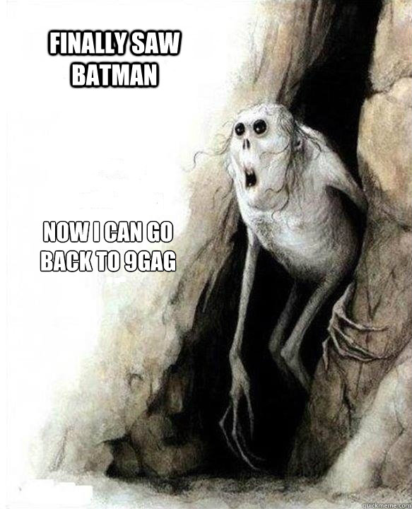 
now i can go back to 9gag

 Finally saw Batman  Mom Dad Friends