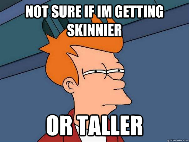 Not sure if im getting skinnier Or taller  Futurama Fry