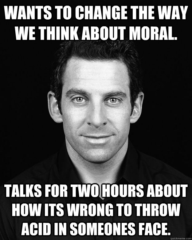 Wants to change the way we think about moral. Talks for two hours about how its wrong to throw acid in someones face.  Sam Harris