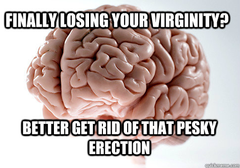 FINALLY LOSING YOUR VIRGINITY? BETTER GET RID OF THAT PESKY ERECTION   Scumbag Brain