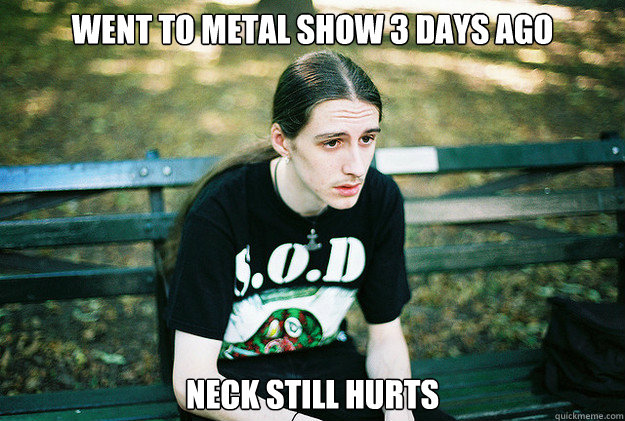 went to metal show 3 days ago neck still hurts  First World Metal Problems