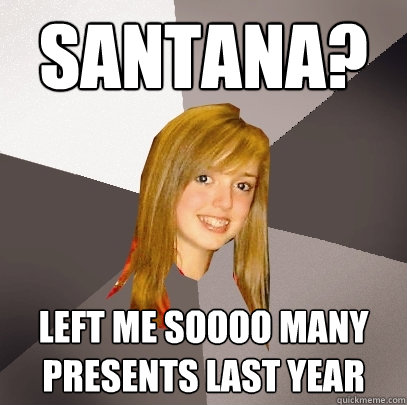 santana? left me soooo many presents last year  Musically Oblivious 8th Grader