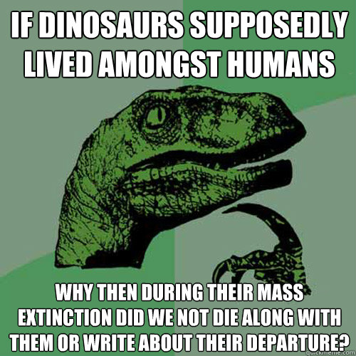 If dinosaurs supposedly lived amongst humans Why then during their mass extinction did we not die along with them or write about their departure? - If dinosaurs supposedly lived amongst humans Why then during their mass extinction did we not die along with them or write about their departure?  Philosoraptor