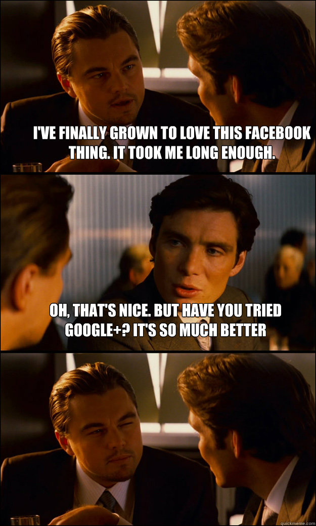 i've finally grown to love this facebook thing. It took me long enough. Oh, that's nice. But have you tried Google+? It's so much better   Inception