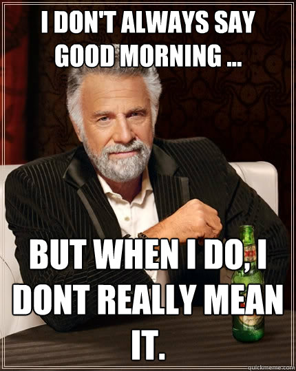 I don't always say good morning ... But when I do, I dont really mean it. - I don't always say good morning ... But when I do, I dont really mean it.  The Most Interesting Man In The World