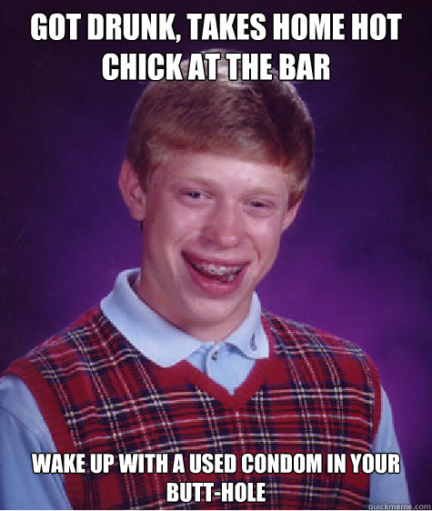 Got drunk, takes home hot chick at the bar Wake up with a used condom in your butt-hole  - Got drunk, takes home hot chick at the bar Wake up with a used condom in your butt-hole   Bad Luck Brian