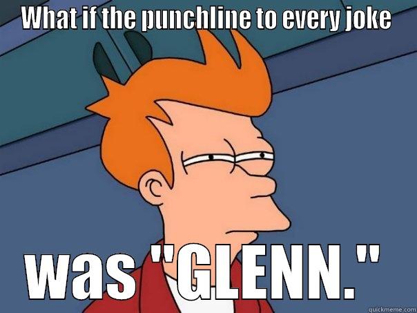 Glenn. GLENN. GLENN! - WHAT IF THE PUNCHLINE TO EVERY JOKE WAS 