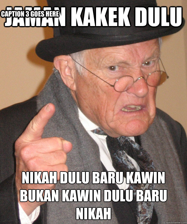 jaman kakek dulu nikah dulu baru kawin
bukan kawin dulu baru nikah Caption 3 goes here  Angry Old Man