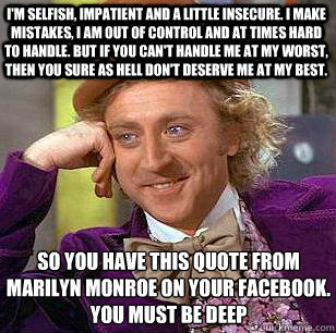 I'm selfish, impatient and a little insecure. I make mistakes, I am out of control and at times hard to handle. But if you can't handle me at my worst, then you sure as hell don't deserve me at my best. so you have this quote from marilyn monroe on your f  Condescending Wonka