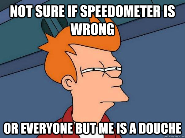 not sure if speedometer is wrong Or everyone but me is a douche  Futurama Fry