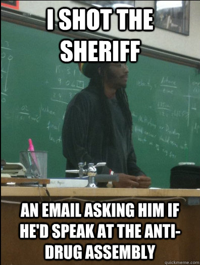 I shot the sheriff an email asking him if he'd speak at the anti-drug assembly - I shot the sheriff an email asking him if he'd speak at the anti-drug assembly  Rasta Science Teacher