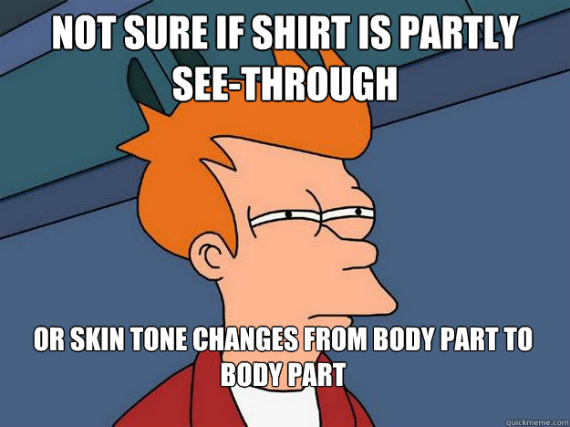 Not Sure if shirt is partly 
see-through or skin tone changes from body part to body part  Suspicious Fry