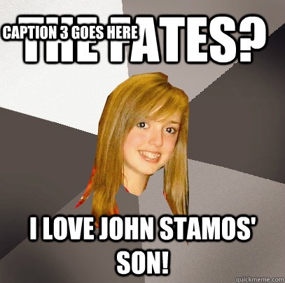 The Fates? i love john stamos' son! Caption 3 goes here  Musically Oblivious 8th Grader