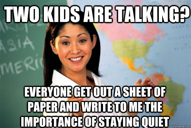 two kids are talking? Everyone get out a sheet of paper and write to me the importance of staying quiet  Unhelpful High School Teacher