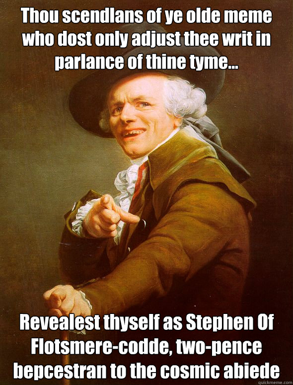 Thou scendlans of ye olde meme who dost only adjust thee writ in parlance of thine tyme...  Revealest thyself as Stephen Of Flotsmere-codde, two-pence bepæcestran to the cosmic abiede - Thou scendlans of ye olde meme who dost only adjust thee writ in parlance of thine tyme...  Revealest thyself as Stephen Of Flotsmere-codde, two-pence bepæcestran to the cosmic abiede  Joseph Ducreux