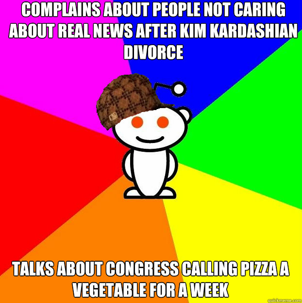 Complains about people not caring about real news after Kim Kardashian divorce Talks about congress calling pizza a vegetable for a week  Scumbag Redditor