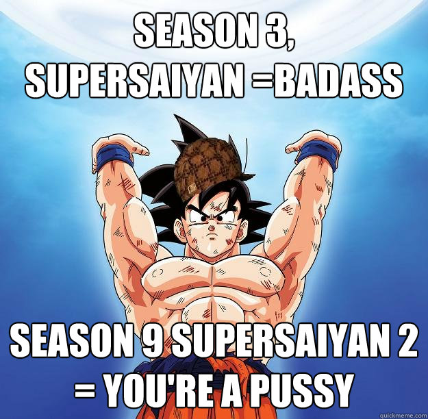 season 3,         supersaiyan =badass season 9 supersaiyan 2 = you're a pussy  Scumbag Goku