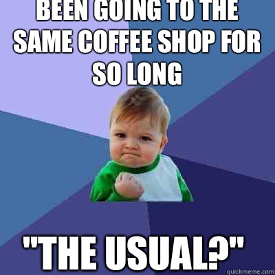 Been going to the same coffee shop for so long   