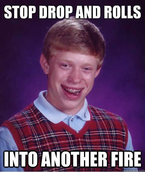 Stop drop and rolls Into another fire  Bad Luck Brian