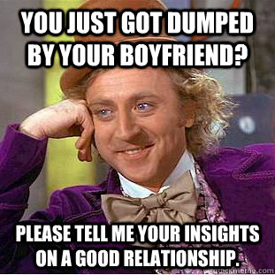 You just got dumped by your boyfriend? Please tell me your insights on a good relationship.  Condescending Wonka