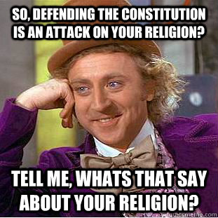 So, defending the Constitution is an attack on your religion? Tell me, whats that say about your religion?  Condescending Wonka