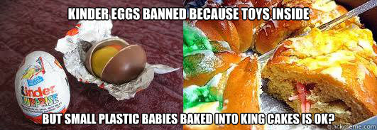 kinder eggs banned because toys inside but small plastic babies baked into king cakes is ok? - kinder eggs banned because toys inside but small plastic babies baked into king cakes is ok?  kinder king