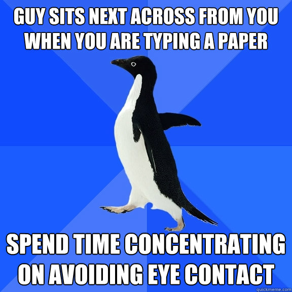 Guy sits next across from you when you are typing a paper Spend time concentrating on avoiding eye contact  Socially Awkward Penguin