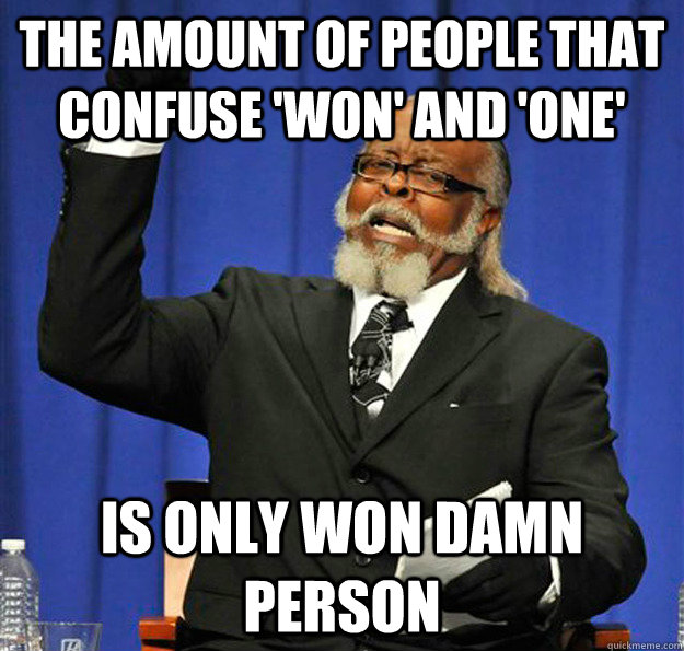 The amount of people that confuse 'won' and 'one'  Is only won damn person  Jimmy McMillan